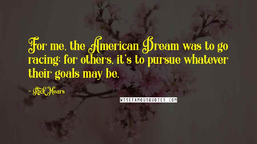 Rick Mears Quotes: For me, the American Dream was to go racing; for others, it's to pursue whatever their goals may be.