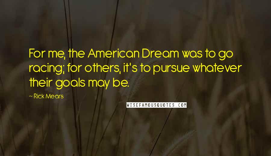 Rick Mears Quotes: For me, the American Dream was to go racing; for others, it's to pursue whatever their goals may be.