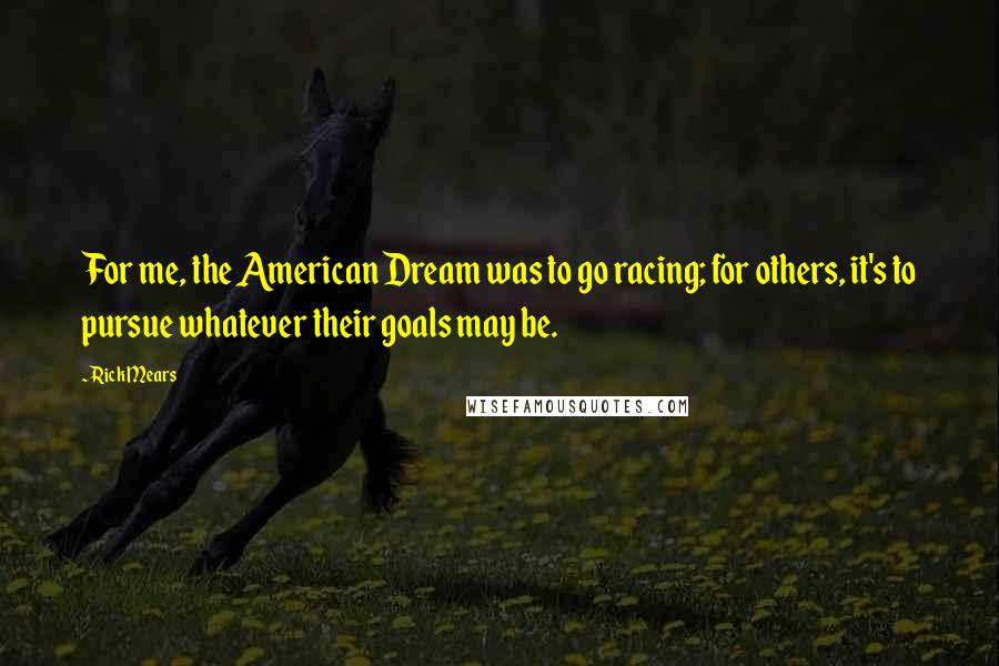 Rick Mears Quotes: For me, the American Dream was to go racing; for others, it's to pursue whatever their goals may be.