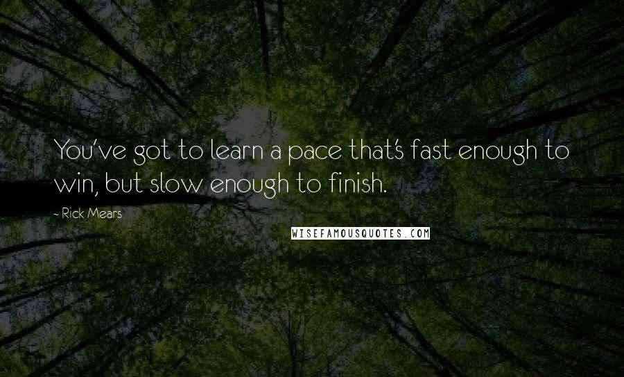 Rick Mears Quotes: You've got to learn a pace that's fast enough to win, but slow enough to finish.