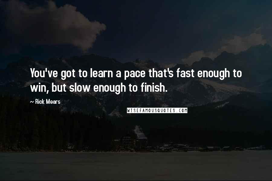 Rick Mears Quotes: You've got to learn a pace that's fast enough to win, but slow enough to finish.