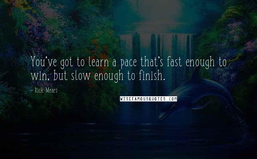 Rick Mears Quotes: You've got to learn a pace that's fast enough to win, but slow enough to finish.