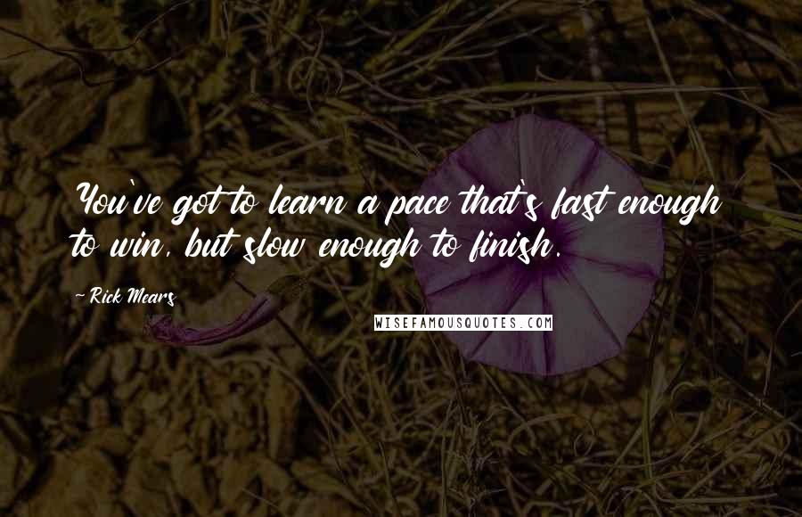 Rick Mears Quotes: You've got to learn a pace that's fast enough to win, but slow enough to finish.