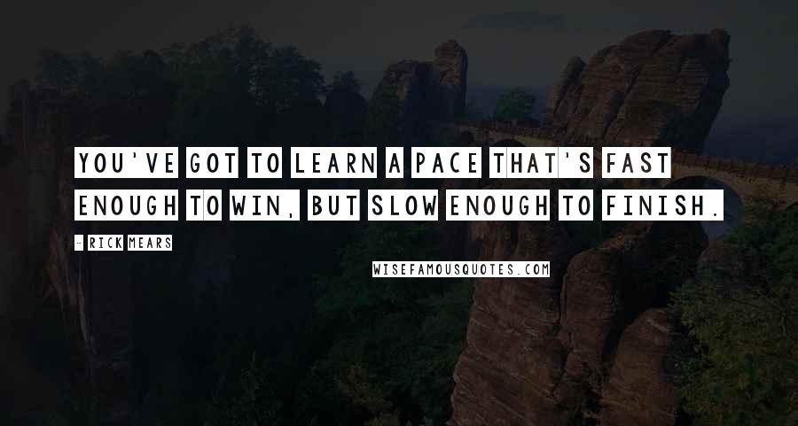 Rick Mears Quotes: You've got to learn a pace that's fast enough to win, but slow enough to finish.