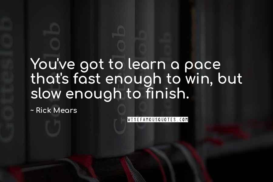 Rick Mears Quotes: You've got to learn a pace that's fast enough to win, but slow enough to finish.