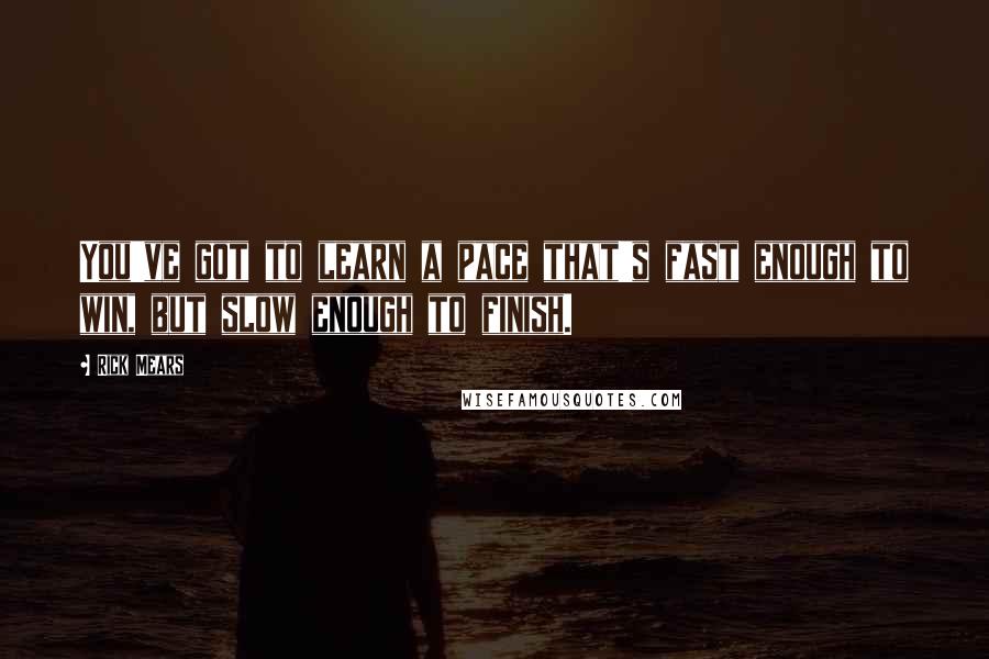 Rick Mears Quotes: You've got to learn a pace that's fast enough to win, but slow enough to finish.