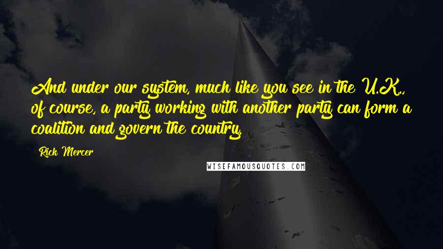 Rick Mercer Quotes: And under our system, much like you see in the U.K., of course, a party working with another party can form a coalition and govern the country.