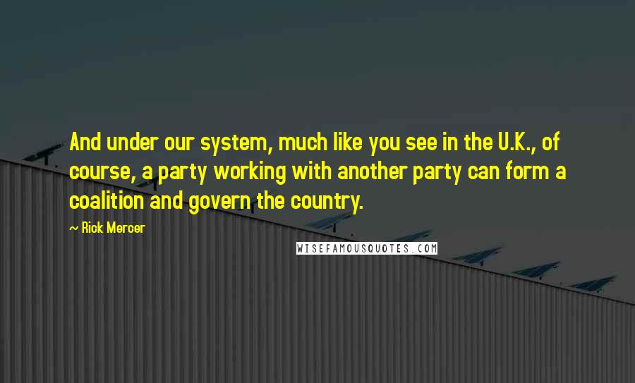 Rick Mercer Quotes: And under our system, much like you see in the U.K., of course, a party working with another party can form a coalition and govern the country.