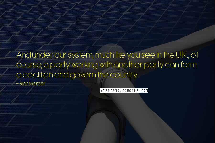 Rick Mercer Quotes: And under our system, much like you see in the U.K., of course, a party working with another party can form a coalition and govern the country.