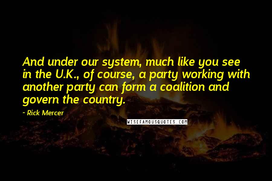 Rick Mercer Quotes: And under our system, much like you see in the U.K., of course, a party working with another party can form a coalition and govern the country.
