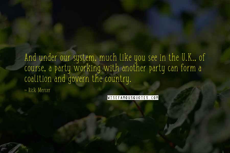 Rick Mercer Quotes: And under our system, much like you see in the U.K., of course, a party working with another party can form a coalition and govern the country.