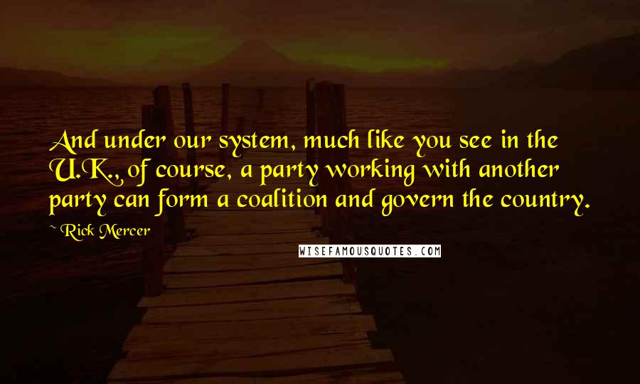 Rick Mercer Quotes: And under our system, much like you see in the U.K., of course, a party working with another party can form a coalition and govern the country.