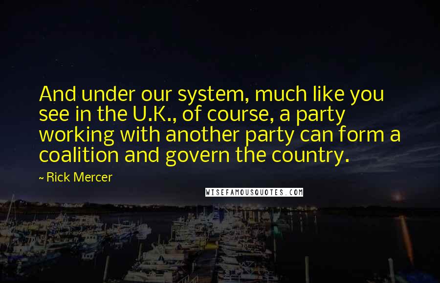 Rick Mercer Quotes: And under our system, much like you see in the U.K., of course, a party working with another party can form a coalition and govern the country.