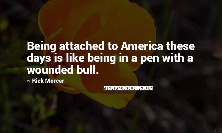 Rick Mercer Quotes: Being attached to America these days is like being in a pen with a wounded bull.