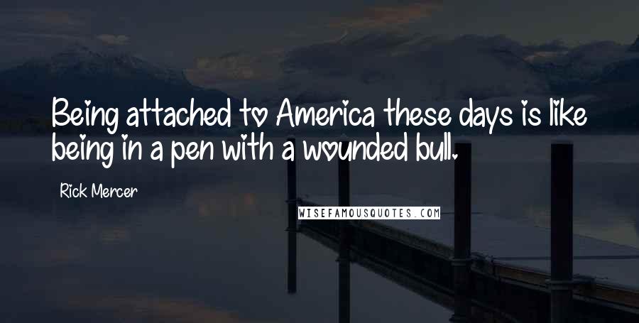 Rick Mercer Quotes: Being attached to America these days is like being in a pen with a wounded bull.
