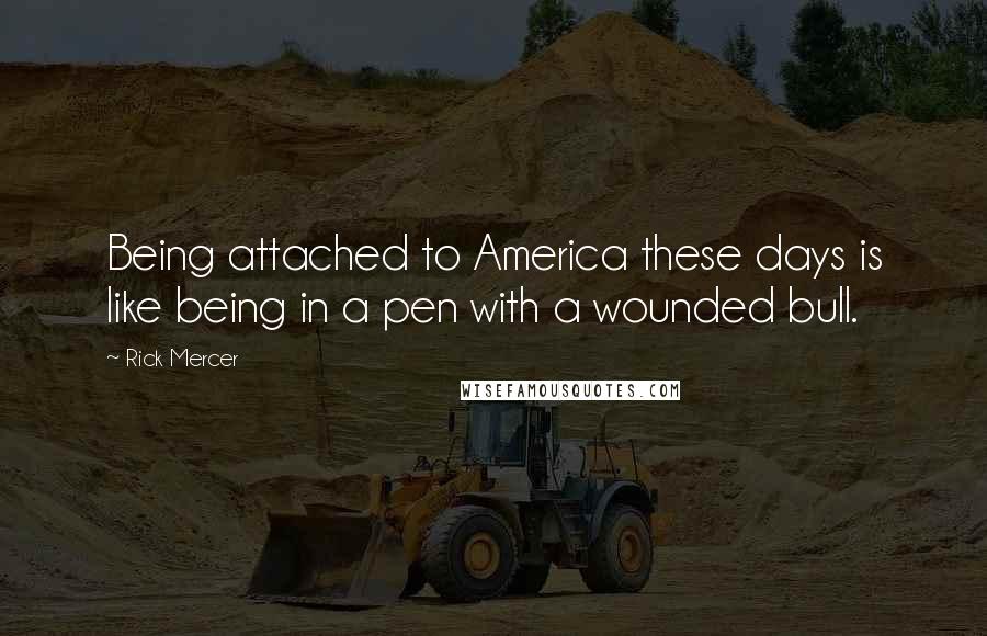 Rick Mercer Quotes: Being attached to America these days is like being in a pen with a wounded bull.