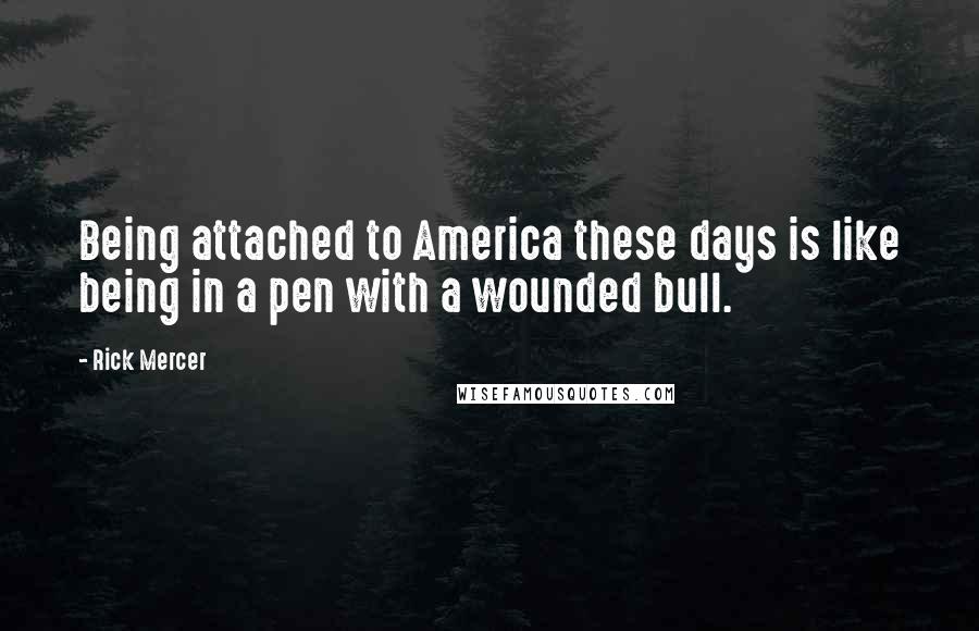 Rick Mercer Quotes: Being attached to America these days is like being in a pen with a wounded bull.