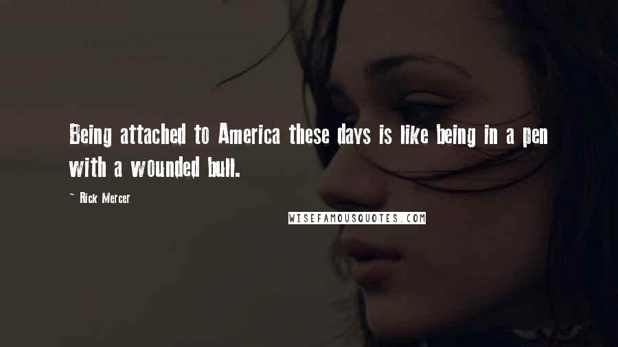 Rick Mercer Quotes: Being attached to America these days is like being in a pen with a wounded bull.