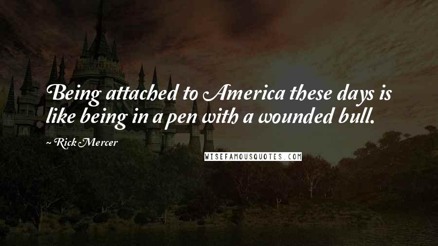 Rick Mercer Quotes: Being attached to America these days is like being in a pen with a wounded bull.
