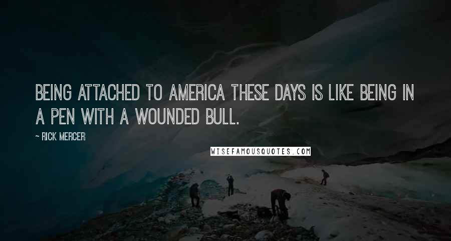Rick Mercer Quotes: Being attached to America these days is like being in a pen with a wounded bull.