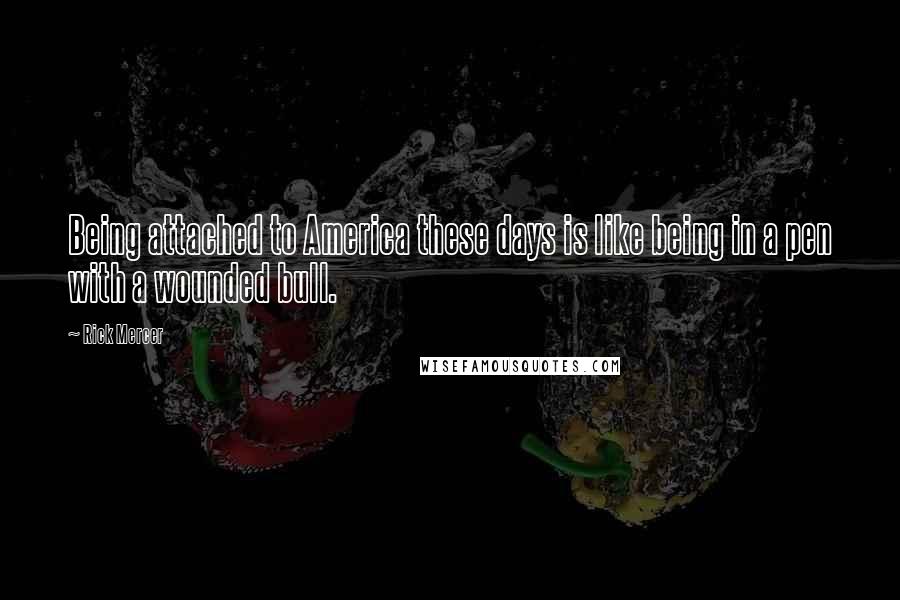 Rick Mercer Quotes: Being attached to America these days is like being in a pen with a wounded bull.