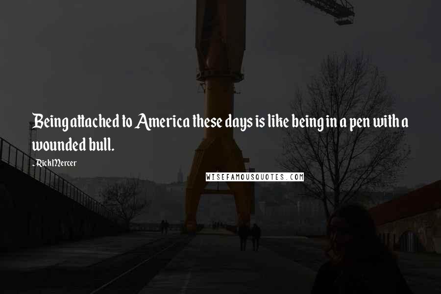 Rick Mercer Quotes: Being attached to America these days is like being in a pen with a wounded bull.