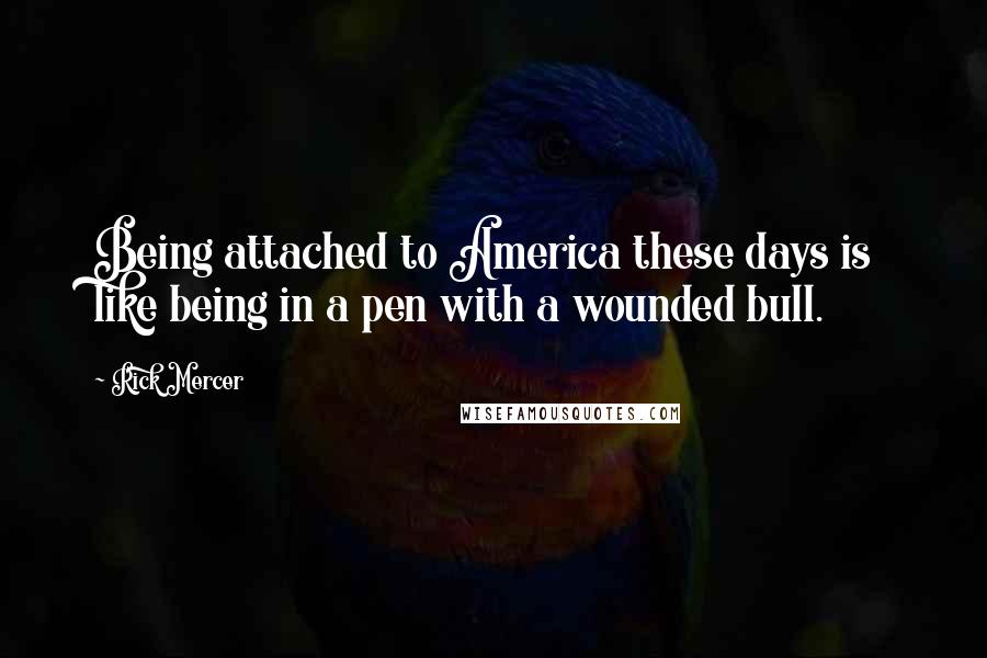 Rick Mercer Quotes: Being attached to America these days is like being in a pen with a wounded bull.