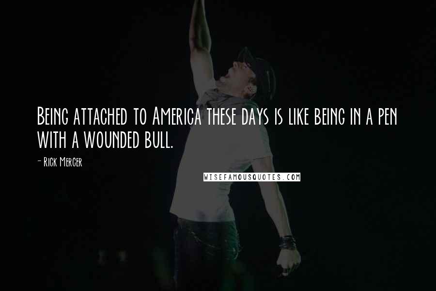 Rick Mercer Quotes: Being attached to America these days is like being in a pen with a wounded bull.