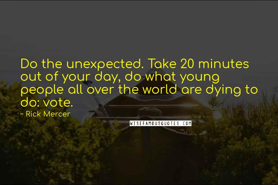 Rick Mercer Quotes: Do the unexpected. Take 20 minutes out of your day, do what young people all over the world are dying to do: vote.