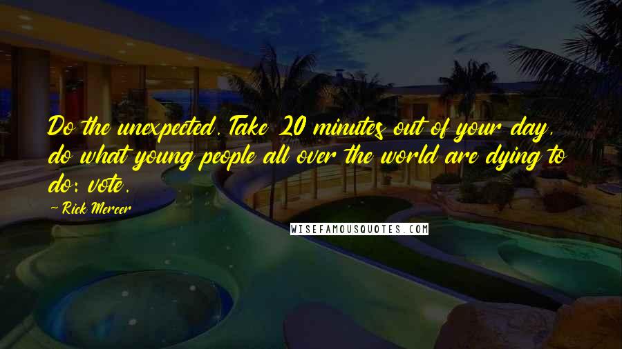 Rick Mercer Quotes: Do the unexpected. Take 20 minutes out of your day, do what young people all over the world are dying to do: vote.