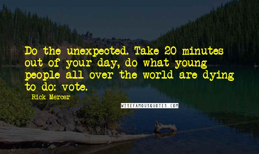 Rick Mercer Quotes: Do the unexpected. Take 20 minutes out of your day, do what young people all over the world are dying to do: vote.