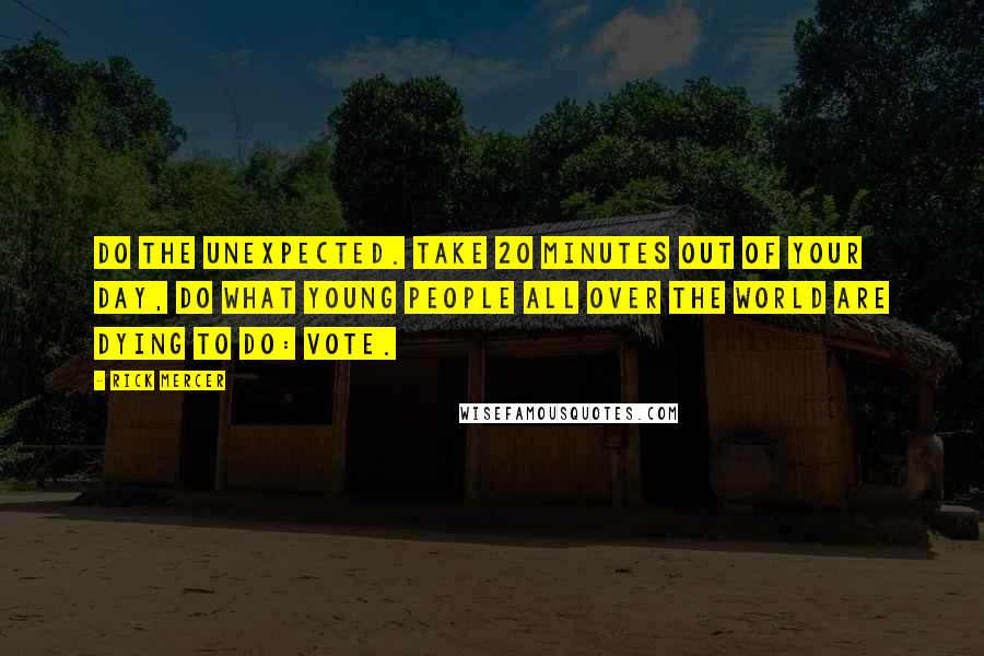 Rick Mercer Quotes: Do the unexpected. Take 20 minutes out of your day, do what young people all over the world are dying to do: vote.