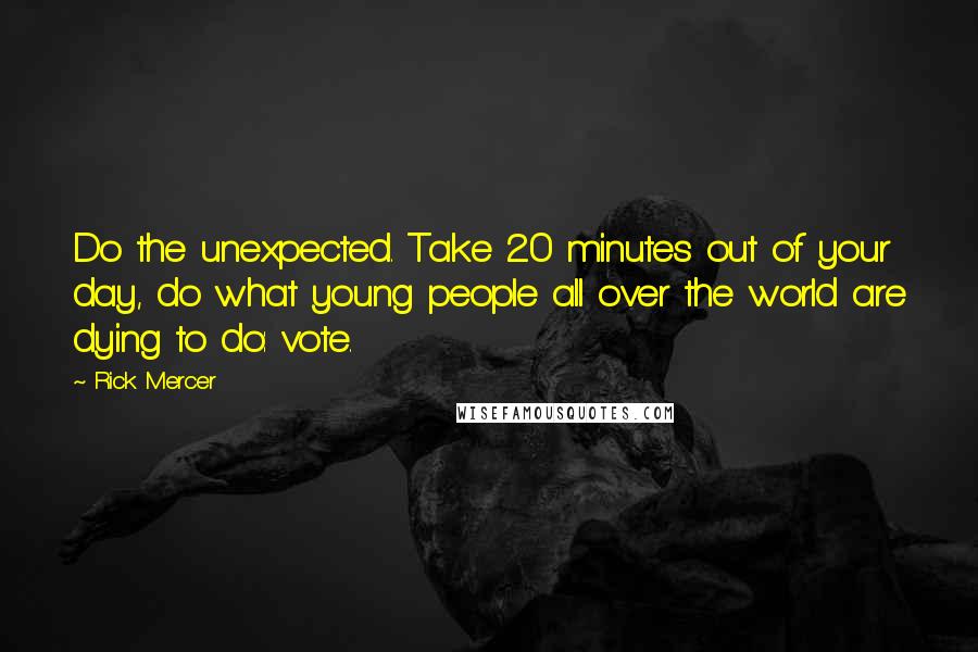 Rick Mercer Quotes: Do the unexpected. Take 20 minutes out of your day, do what young people all over the world are dying to do: vote.