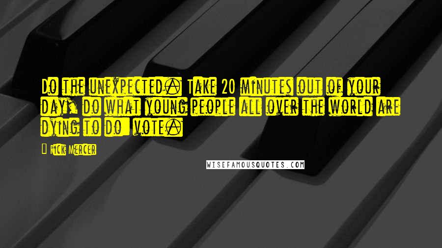 Rick Mercer Quotes: Do the unexpected. Take 20 minutes out of your day, do what young people all over the world are dying to do: vote.