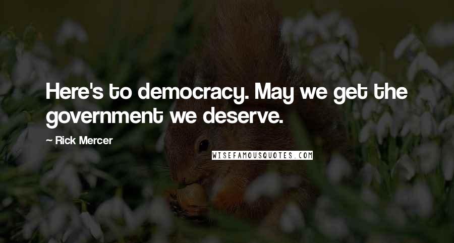 Rick Mercer Quotes: Here's to democracy. May we get the government we deserve.