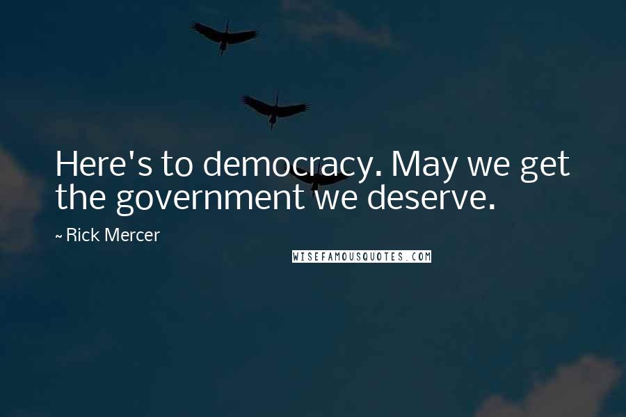 Rick Mercer Quotes: Here's to democracy. May we get the government we deserve.