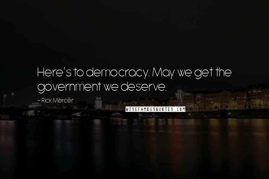 Rick Mercer Quotes: Here's to democracy. May we get the government we deserve.