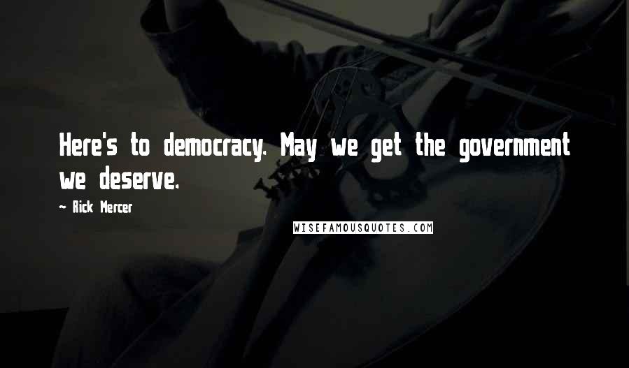 Rick Mercer Quotes: Here's to democracy. May we get the government we deserve.