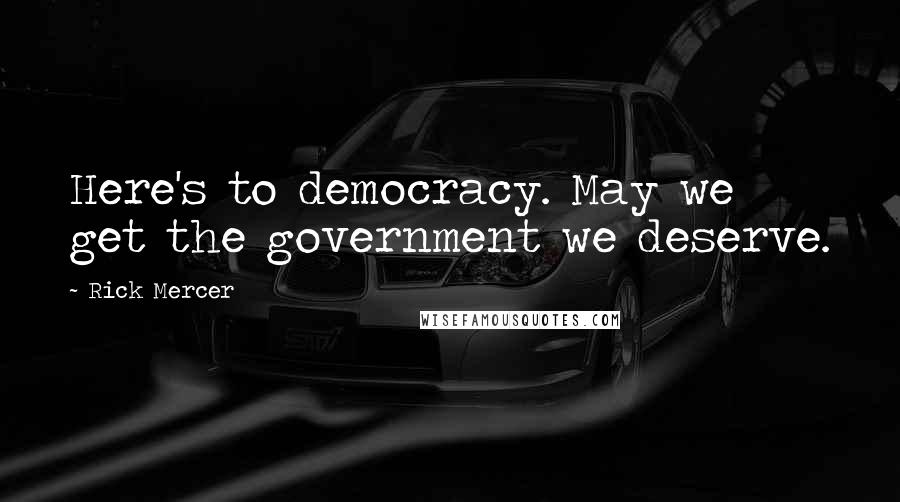 Rick Mercer Quotes: Here's to democracy. May we get the government we deserve.