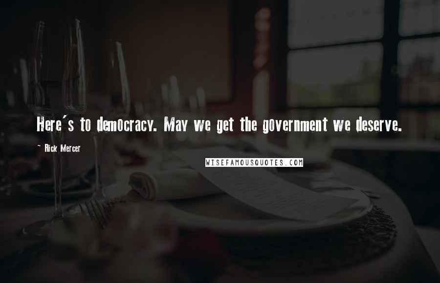 Rick Mercer Quotes: Here's to democracy. May we get the government we deserve.