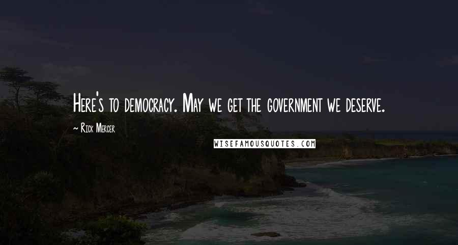 Rick Mercer Quotes: Here's to democracy. May we get the government we deserve.