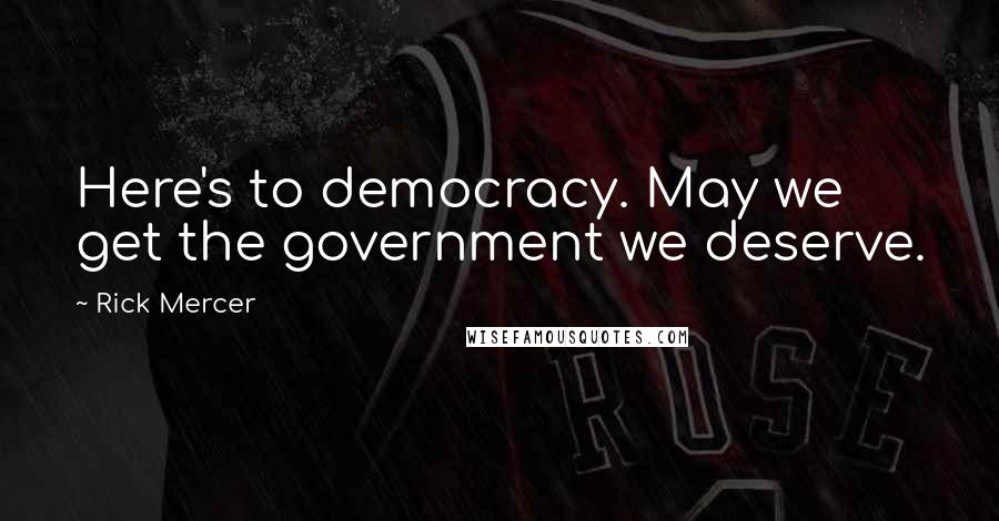 Rick Mercer Quotes: Here's to democracy. May we get the government we deserve.