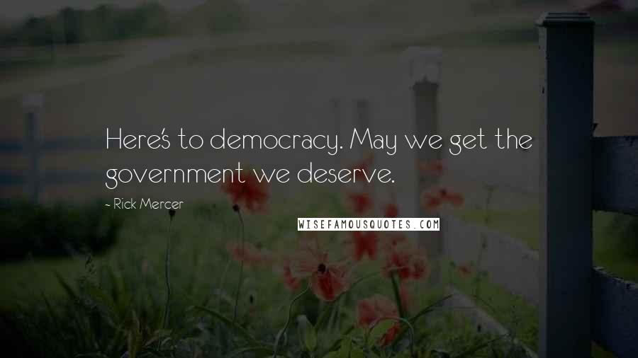 Rick Mercer Quotes: Here's to democracy. May we get the government we deserve.