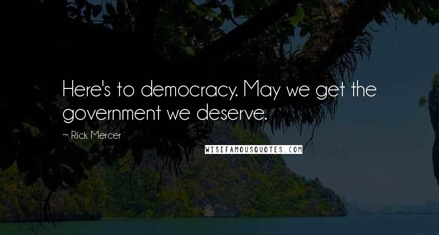 Rick Mercer Quotes: Here's to democracy. May we get the government we deserve.