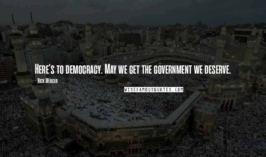 Rick Mercer Quotes: Here's to democracy. May we get the government we deserve.