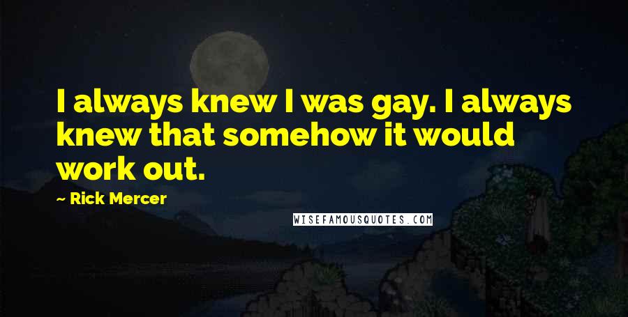 Rick Mercer Quotes: I always knew I was gay. I always knew that somehow it would work out.