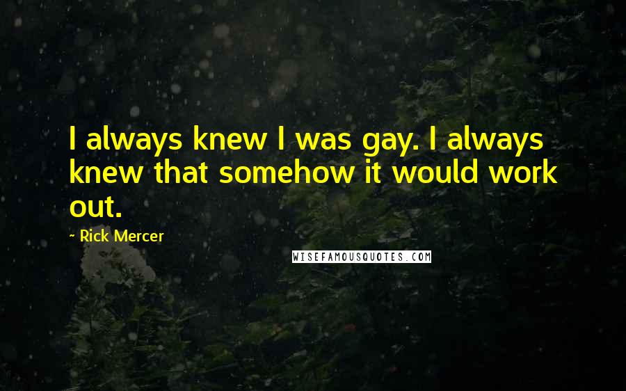 Rick Mercer Quotes: I always knew I was gay. I always knew that somehow it would work out.