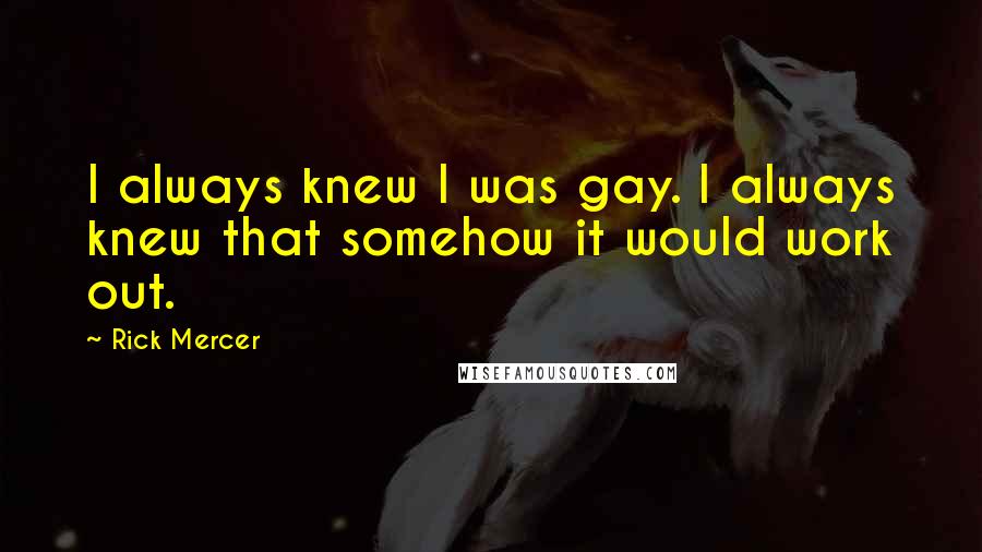 Rick Mercer Quotes: I always knew I was gay. I always knew that somehow it would work out.