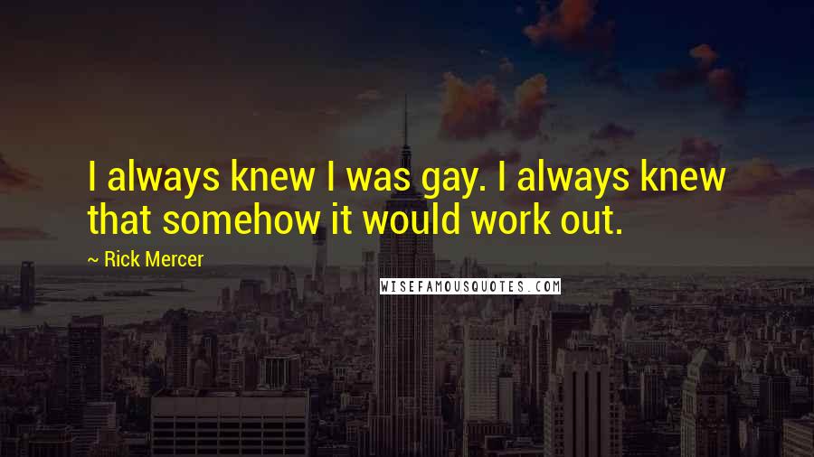 Rick Mercer Quotes: I always knew I was gay. I always knew that somehow it would work out.