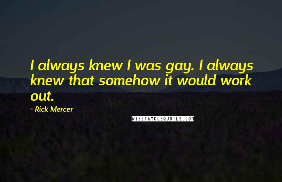 Rick Mercer Quotes: I always knew I was gay. I always knew that somehow it would work out.